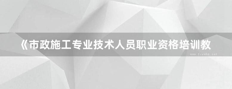 《市政施工专业技术人员职业资格培训教材》 市政质量员专业与实操 《市政质量员专业与实操》编写组编 2015 